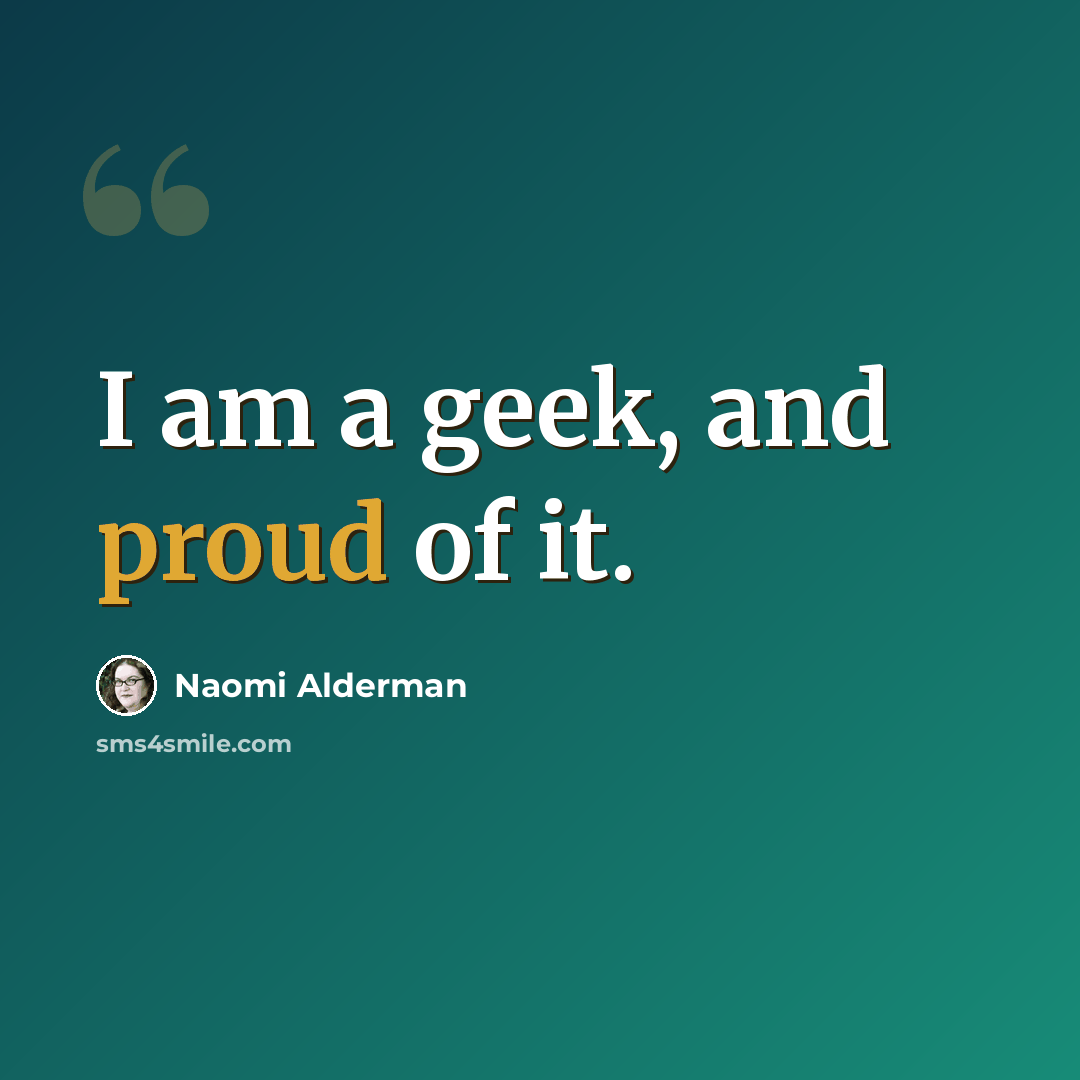 “I am a geek, and proud of it.” quote by Naomi Alderman