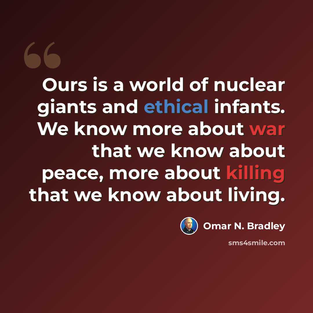 “Ours is a world of nuclear giants and ethical infants. We know more about war that we know about peace, more about killing that we know about living.” quote by Omar N. Bradley