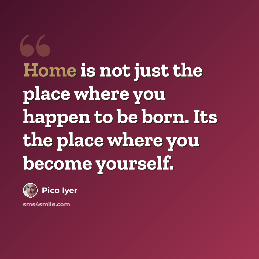 “Home is not just the place where you happen to be born. Its the place where you become yourself.” quote by Pico Iyer