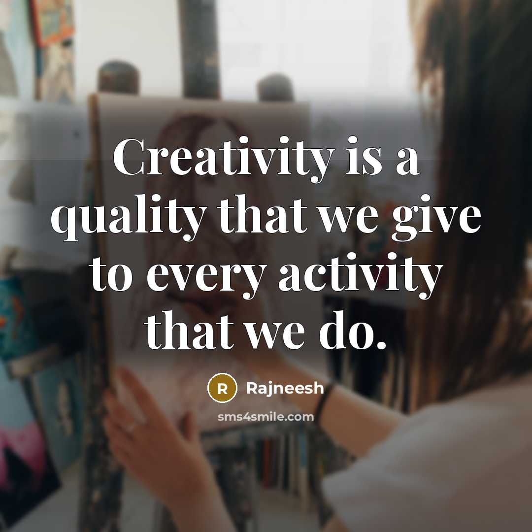 “Creativity is a quality that we give to every activity that we do.” quote by Rajneesh