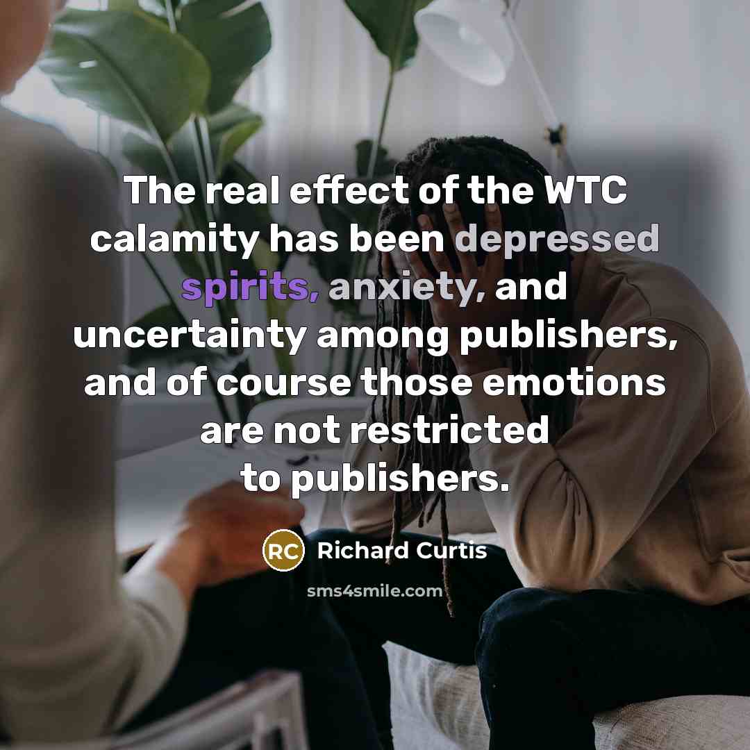“The real effect of the WTC calamity has been depressed spirits, anxiety, and uncertainty among publishers, and of course those emotions are not restricted to publishers.” quote by Richard Curtis