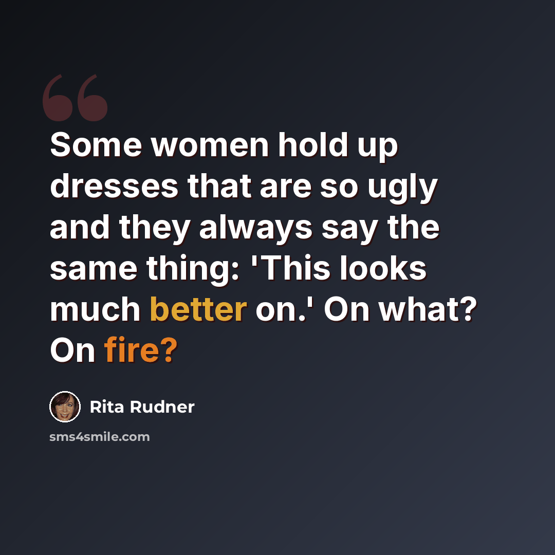 “Some women hold up dresses that are so ugly and they always say the same thing: 'This looks much better on.' On what? On fire?” quote by Rita Rudner
