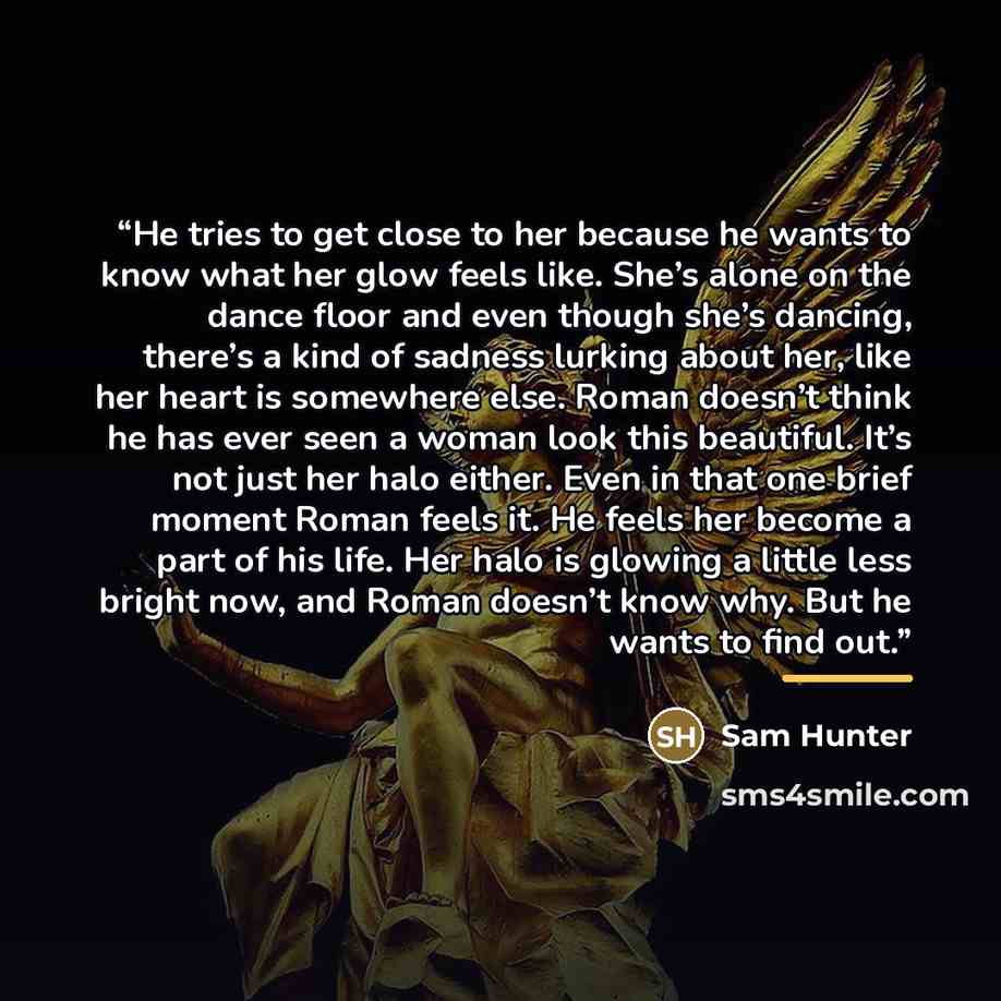 “He tries to get close to her because he wants to know what her glow feels like. She’s alone on the dance floor and even though she’s dancing, there’s a kind of sadness lurking about her, like her heart is somewhere else. Roman doesn’t think he has ever seen a woman look this beautiful. It’s not…” quote by Sam Hunter
