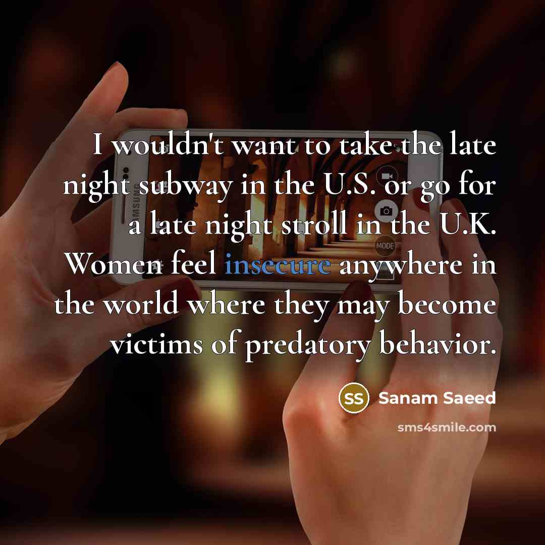 “I wouldn't want to take the late night subway in the U.S. or go for a late night stroll in the U.K. Women feel insecure anywhere in the world where they may become victims of predatory behavior.” quote by Sanam Saeed