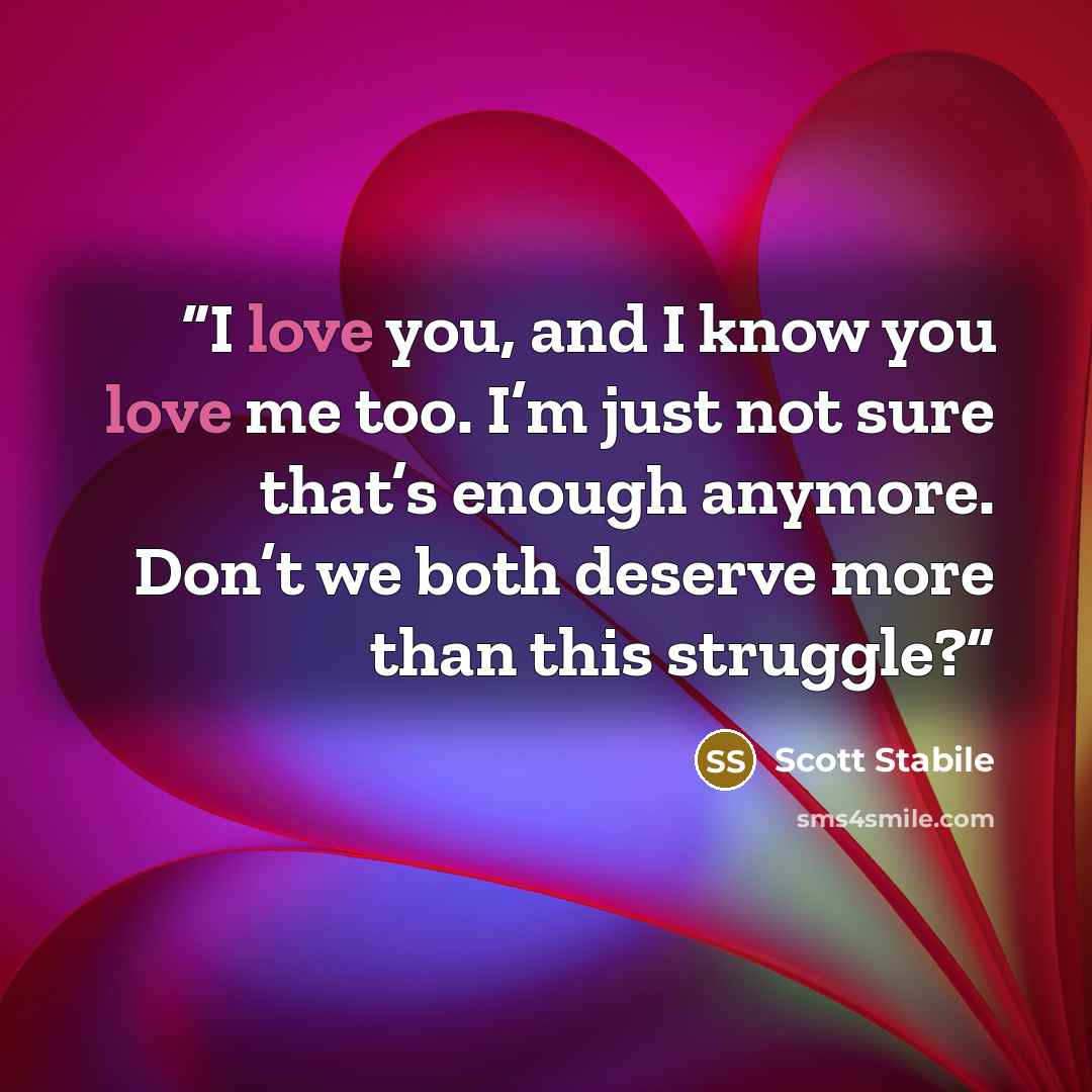 “I love you, and I know you love me too. I’m just not sure that’s enough anymore. Don’t we both deserve more than this struggle?” quote by Scott Stabile