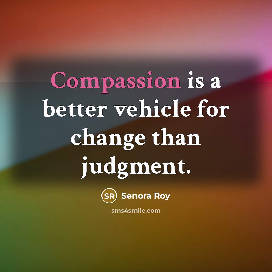 “Compassion is a better vehicle for change than judgment.” quote by Senora Roy