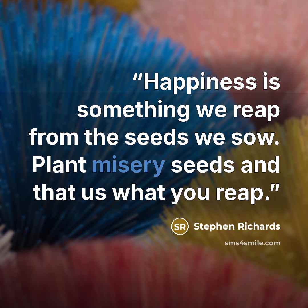 “Happiness is something we reap from the seeds we sow. Plant misery seeds and that us what you reap.” quote by Stephen Richards