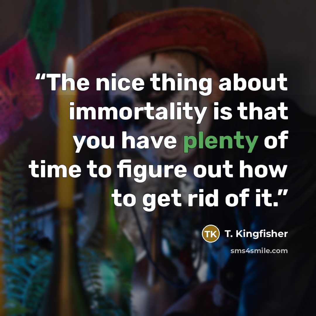 “The nice thing about immortality is that you have plenty of time to figure out how to get rid of it.” quote by T. Kingfisher