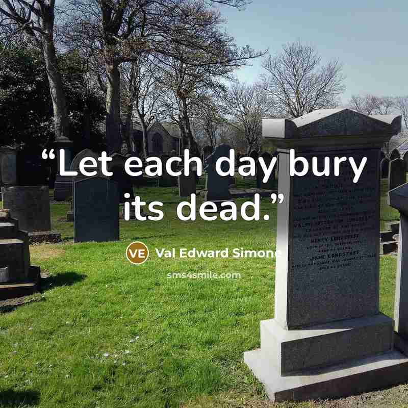 “Let each day bury its dead.” quote by Val Edward Simone