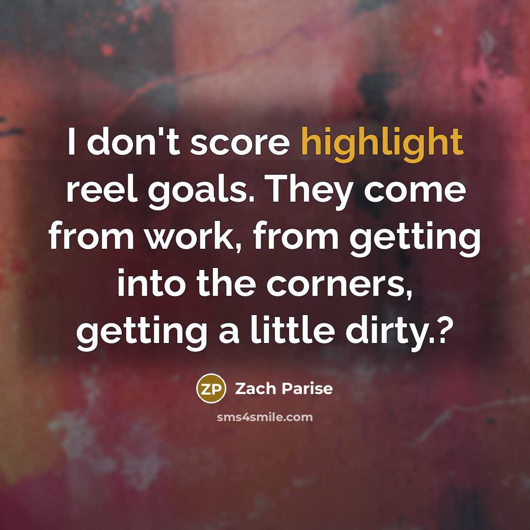“I don't score highlight reel goals. They come from work, from getting into the corners, getting a little dirty.?” quote by Zach Parise