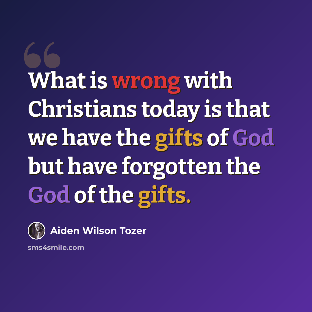 “What is wrong with Christians today is that we have the gifts of God but have forgotten the God of the gifts.” quote by Aiden Wilson Tozer