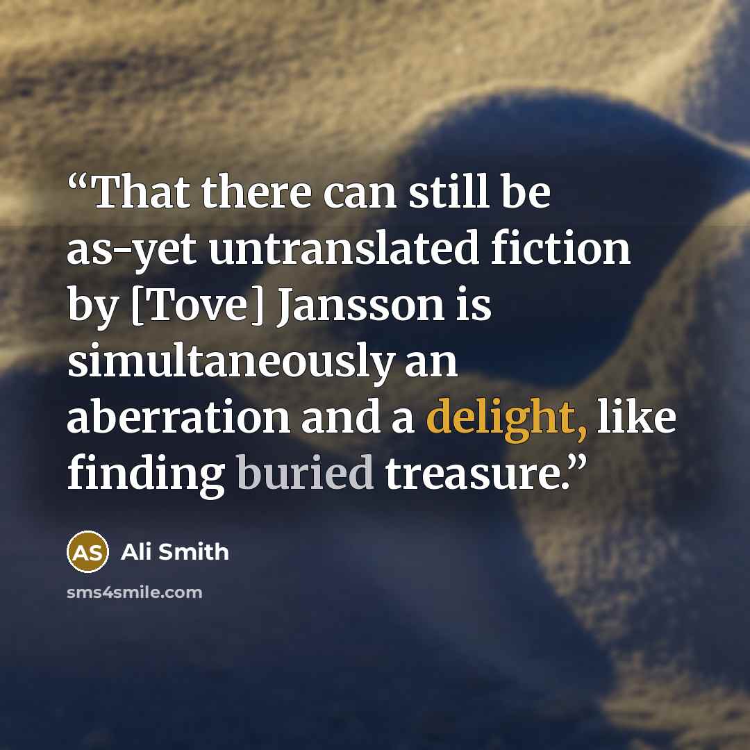 “That there can still be as-yet untranslated fiction by [Tove] Jansson is simultaneously an aberration and a delight, like finding buried treasure.” quote by Ali Smith
