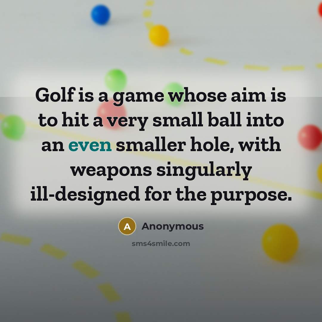 “Golf is a game whose aim is to hit a very small ball into an even smaller hole, with weapons singularly ill-designed for the purpose.” quote by Anonymous