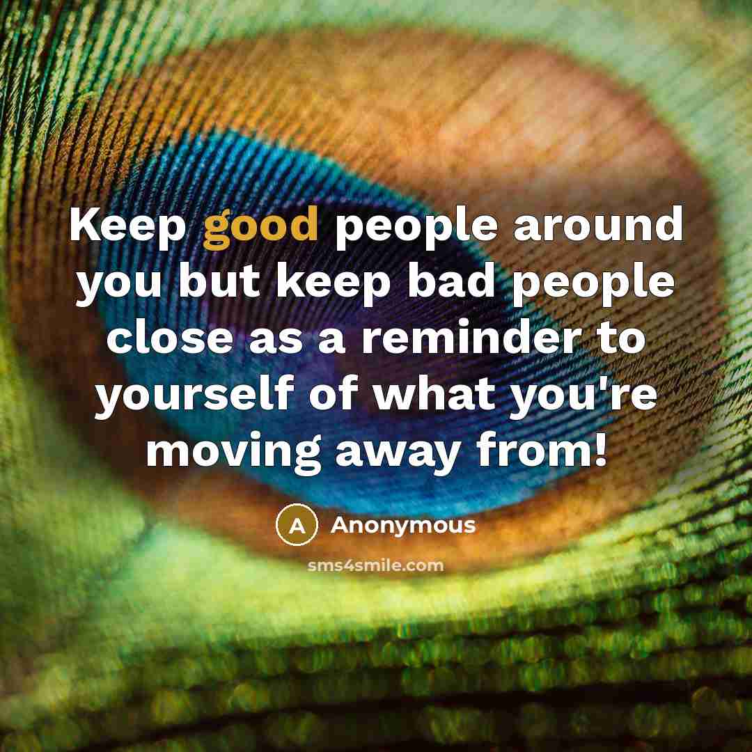 “Keep good people around you but keep bad people close as a reminder to yourself of what you're moving away from!” quote by Anonymous