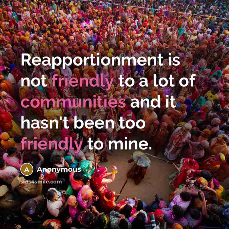 “Reapportionment is not friendly to a lot of communities and it hasn't been too friendly to mine.” quote by Anonymous