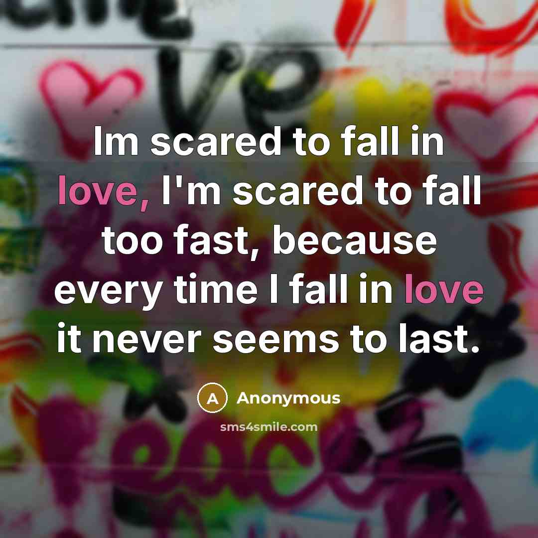 “Im scared to fall in love, I'm scared to fall too fast, because every time I fall in love it never seems to last.” quote by Anonymous