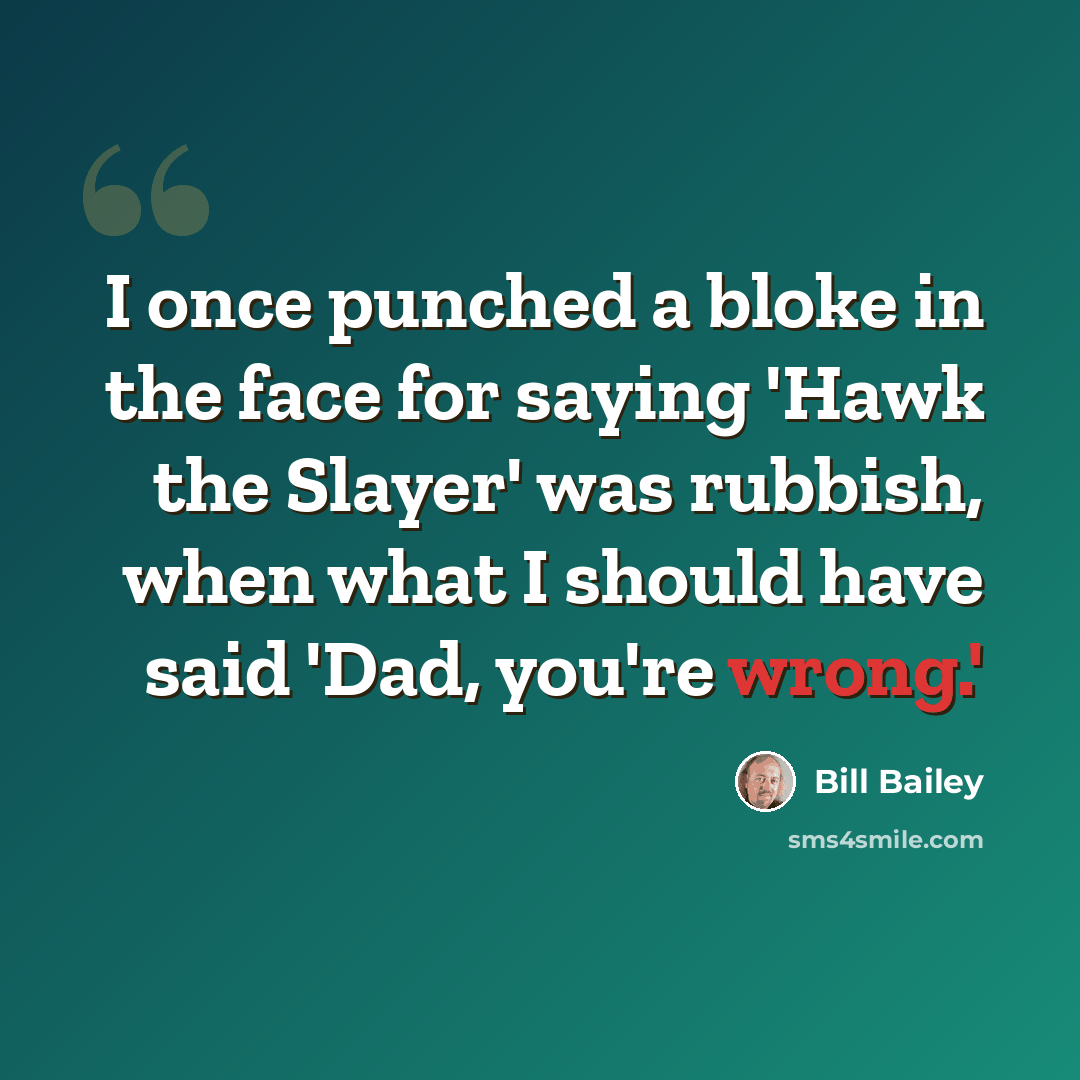 “I once punched a bloke in the face for saying 'Hawk the Slayer' was rubbish, when what I should have said 'Dad, you're wrong.'” quote by Bill Bailey