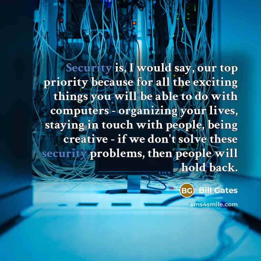 “Security is, I would say, our top priority because for all the exciting things you will be able to do with computers - organizing your lives, staying in touch with people, being creative - if we don't solve these security problems, then people will hold back.” quote by Bill Gates