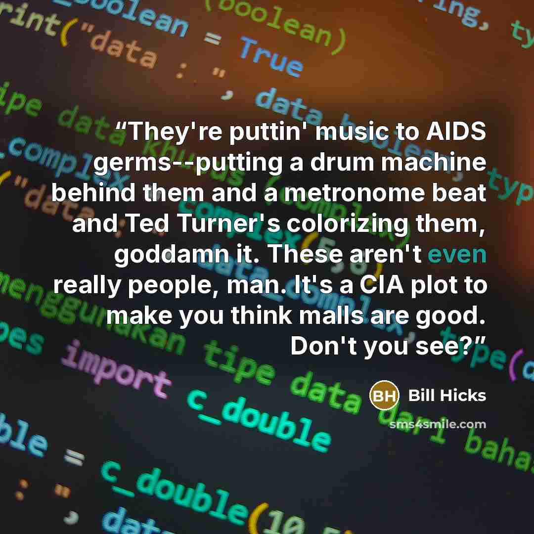 “They're puttin' music to AIDS germs--putting a drum machine behind them and a metronome beat and Ted Turner's colorizing them, goddamn it. These aren't even really people, man. It's a CIA plot to make you think malls are good. Don't you see?” quote by Bill Hicks