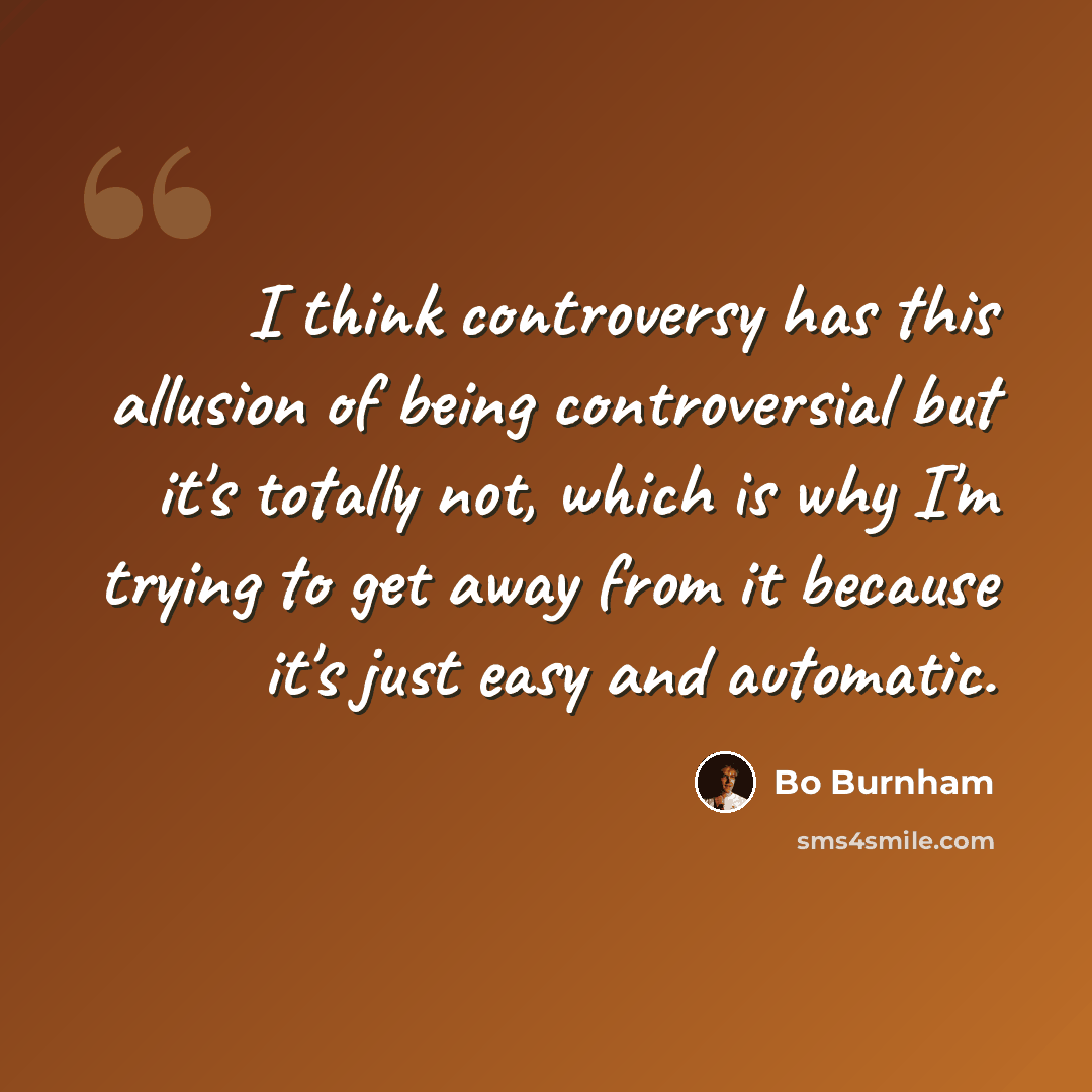“I think controversy has this allusion of being controversial but it's totally not, which is why I'm trying to get away from it because it's just easy and automatic.” quote by Bo Burnham