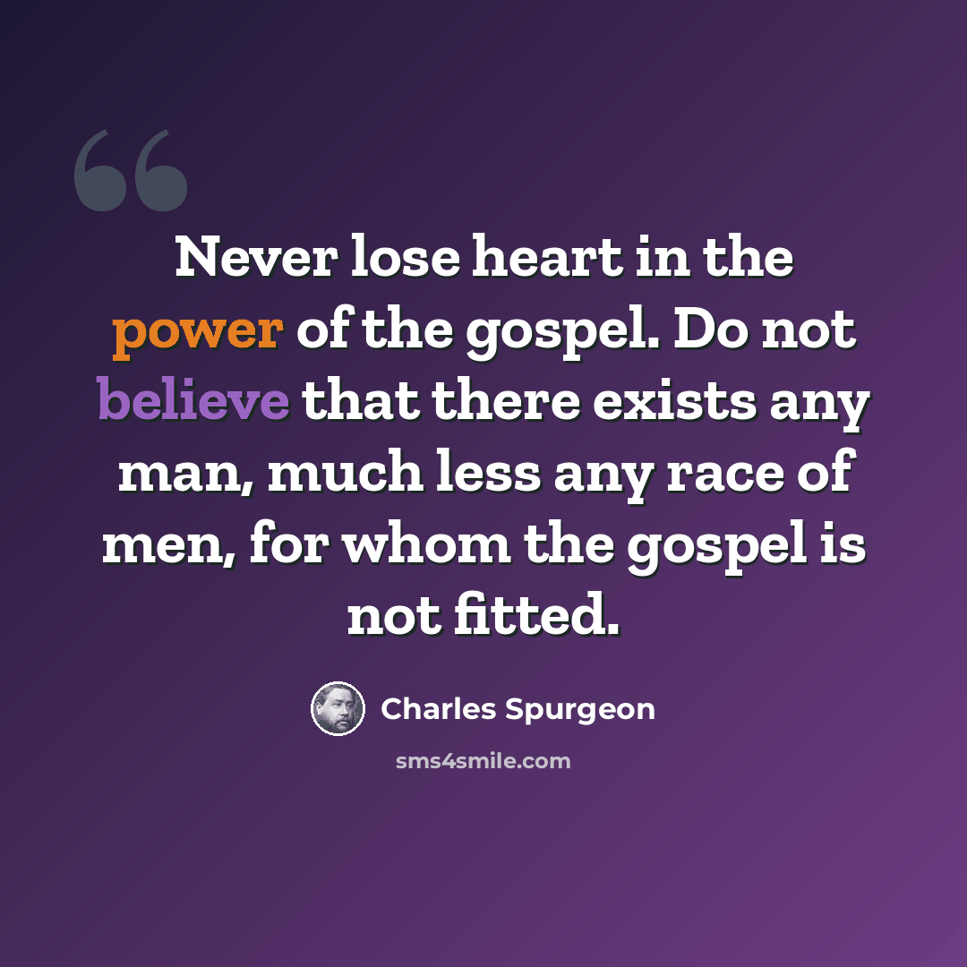 “Never lose heart in the power of the gospel. Do not believe that there exists any man, much less any race of men, for whom the gospel is not fitted.” quote by Charles Spurgeon