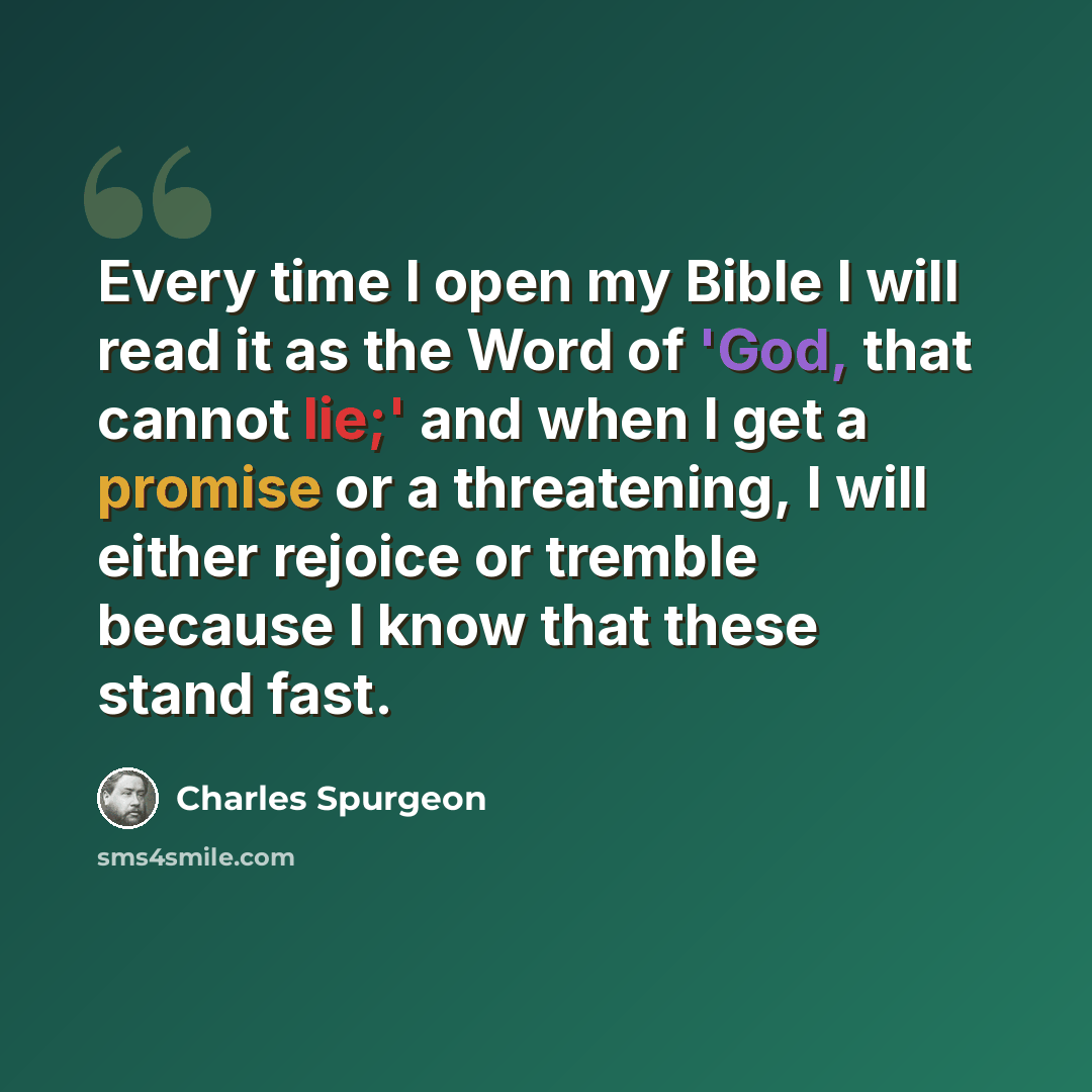 “Every time I open my Bible I will read it as the Word of 'God, that cannot lie;' and when I get a promise or a threatening, I will either rejoice or tremble because I know that these stand fast.” quote by Charles Spurgeon