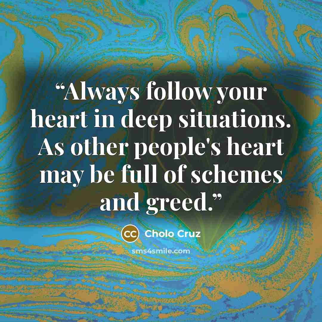 “Always follow your heart in deep situations. As other people's heart may be full of schemes and greed.” quote by Cholo Cruz