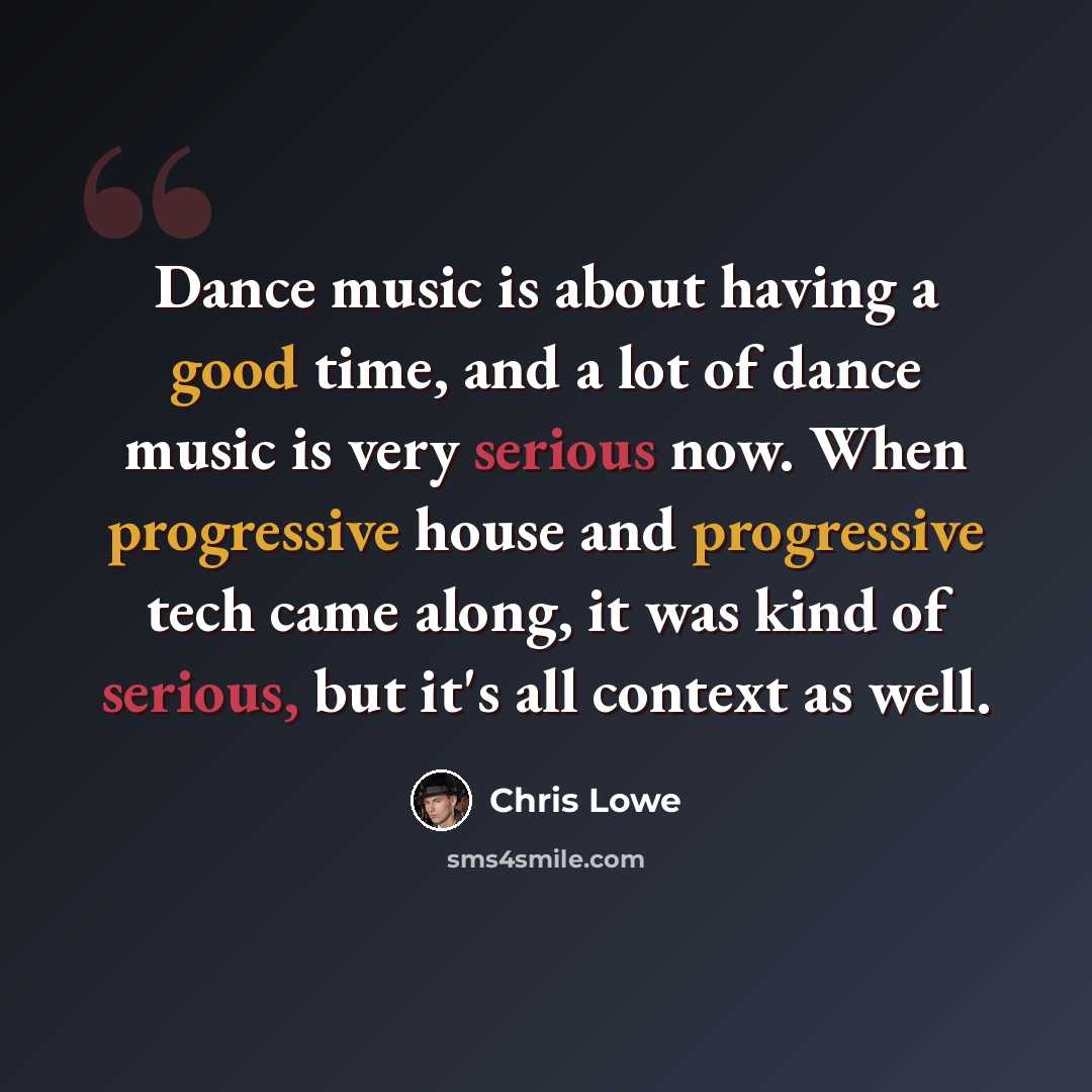 “Dance music is about having a good time, and a lot of dance music is very serious now. When progressive house and progressive tech came along, it was kind of serious, but it's all context as well.” quote by Chris Lowe