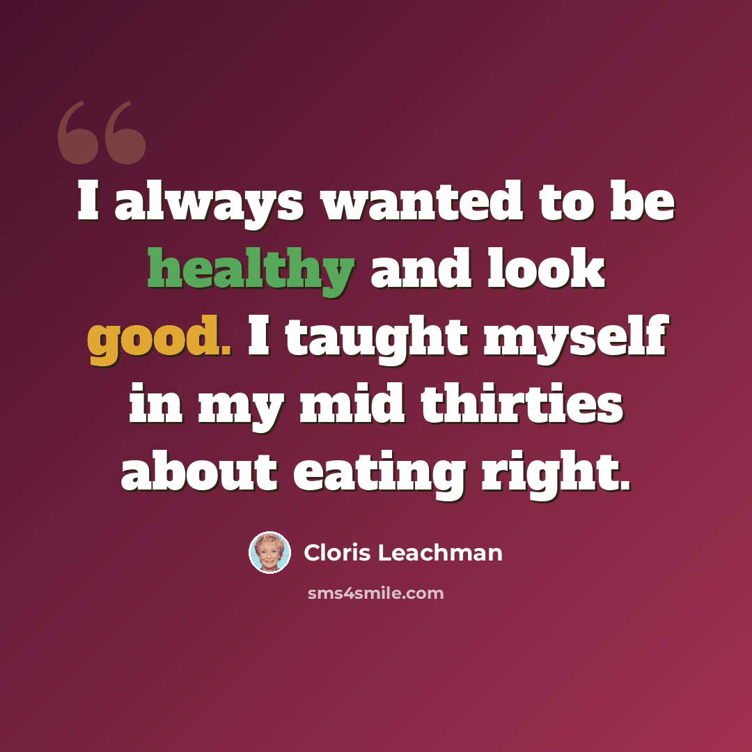 “I always wanted to be healthy and look good. I taught myself in my mid thirties about eating right.” quote by Cloris Leachman