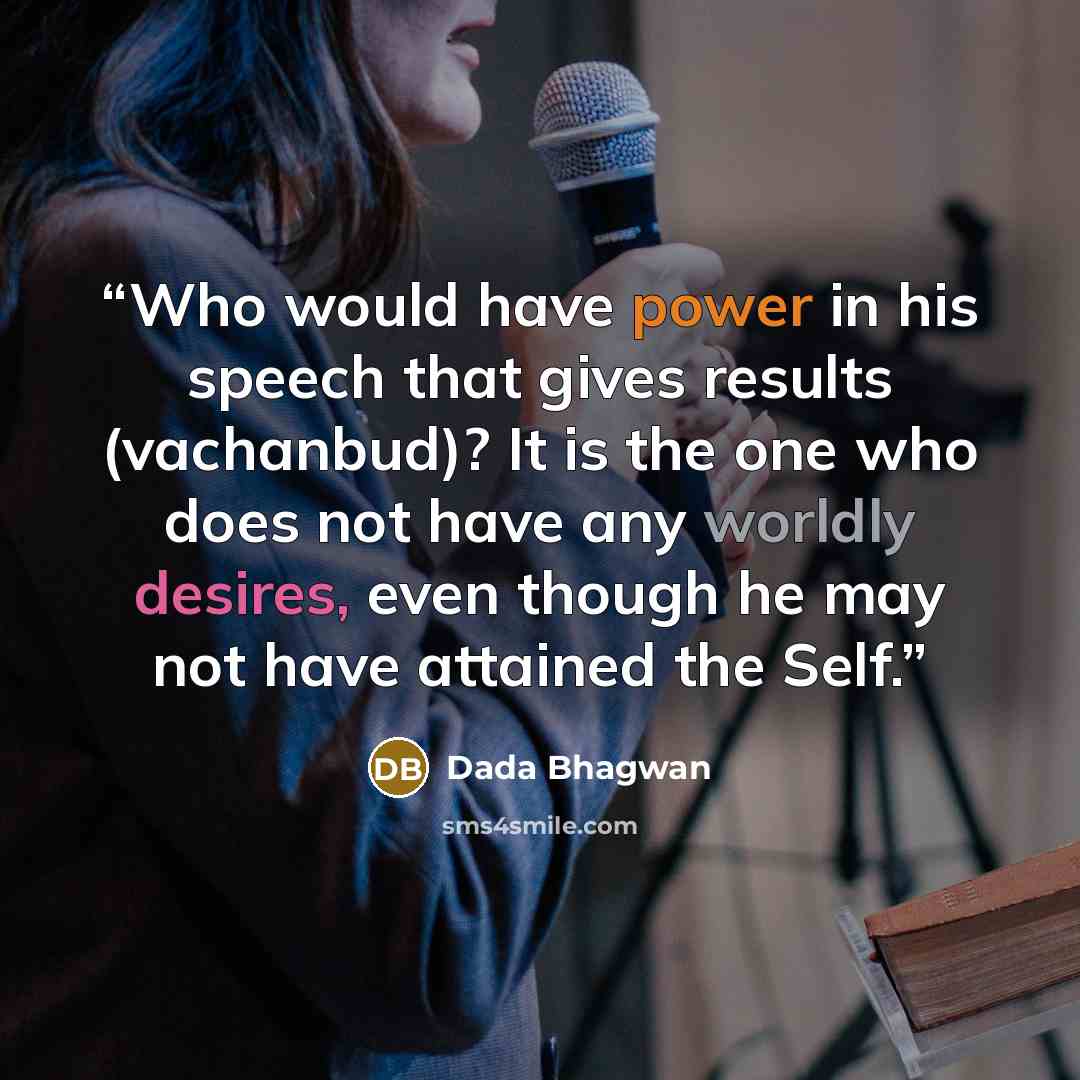 “Who would have power in his speech that gives results (vachanbud)? It is the one who does not have any worldly desires, even though he may not have attained the Self.” quote by Dada Bhagwan