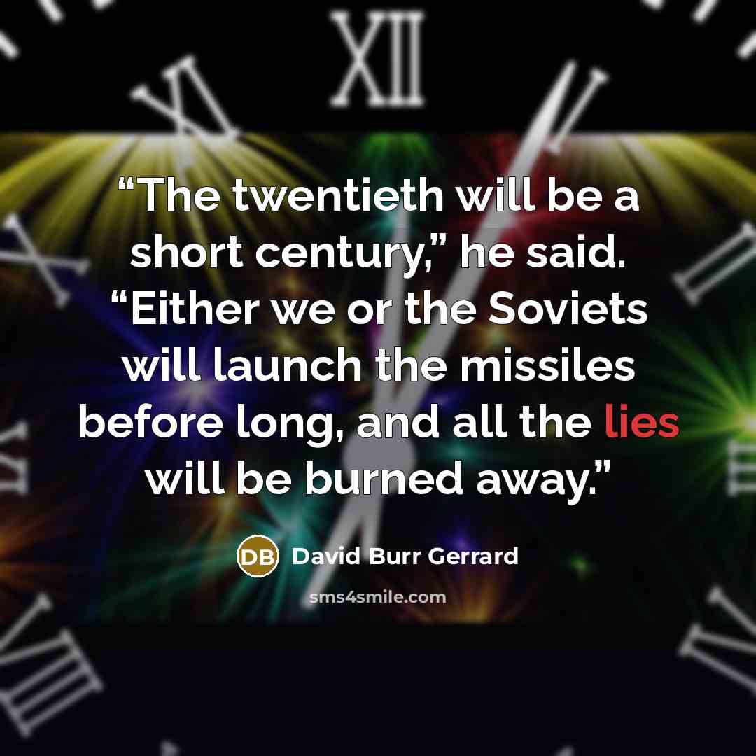 “The twentieth will be a short century,” he said. “Either we or the Soviets will launch the missiles before long, and all the lies will be burned away.” quote by David Burr Gerrard