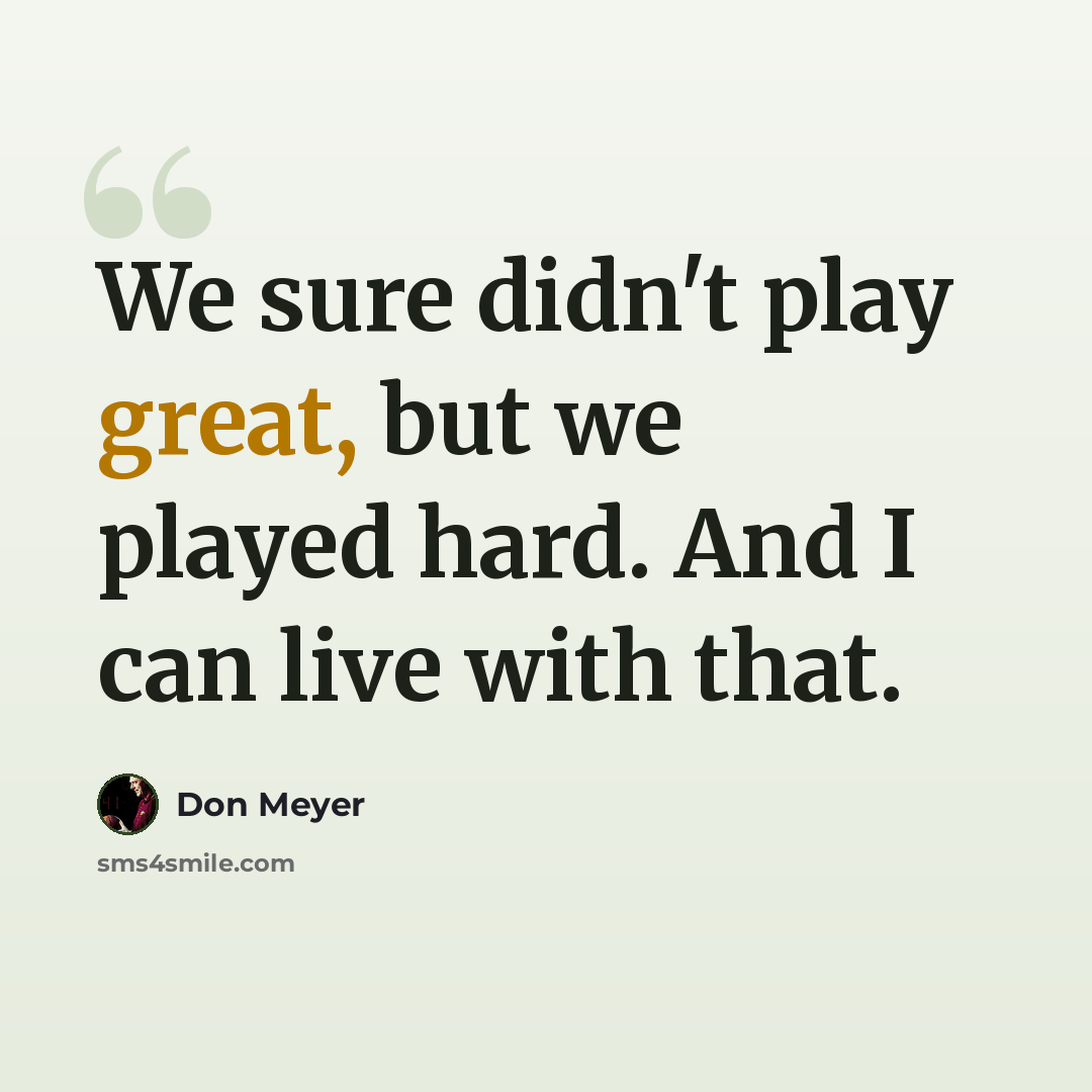 “We sure didn't play great, but we played hard. And I can live with that.” quote by Don Meyer