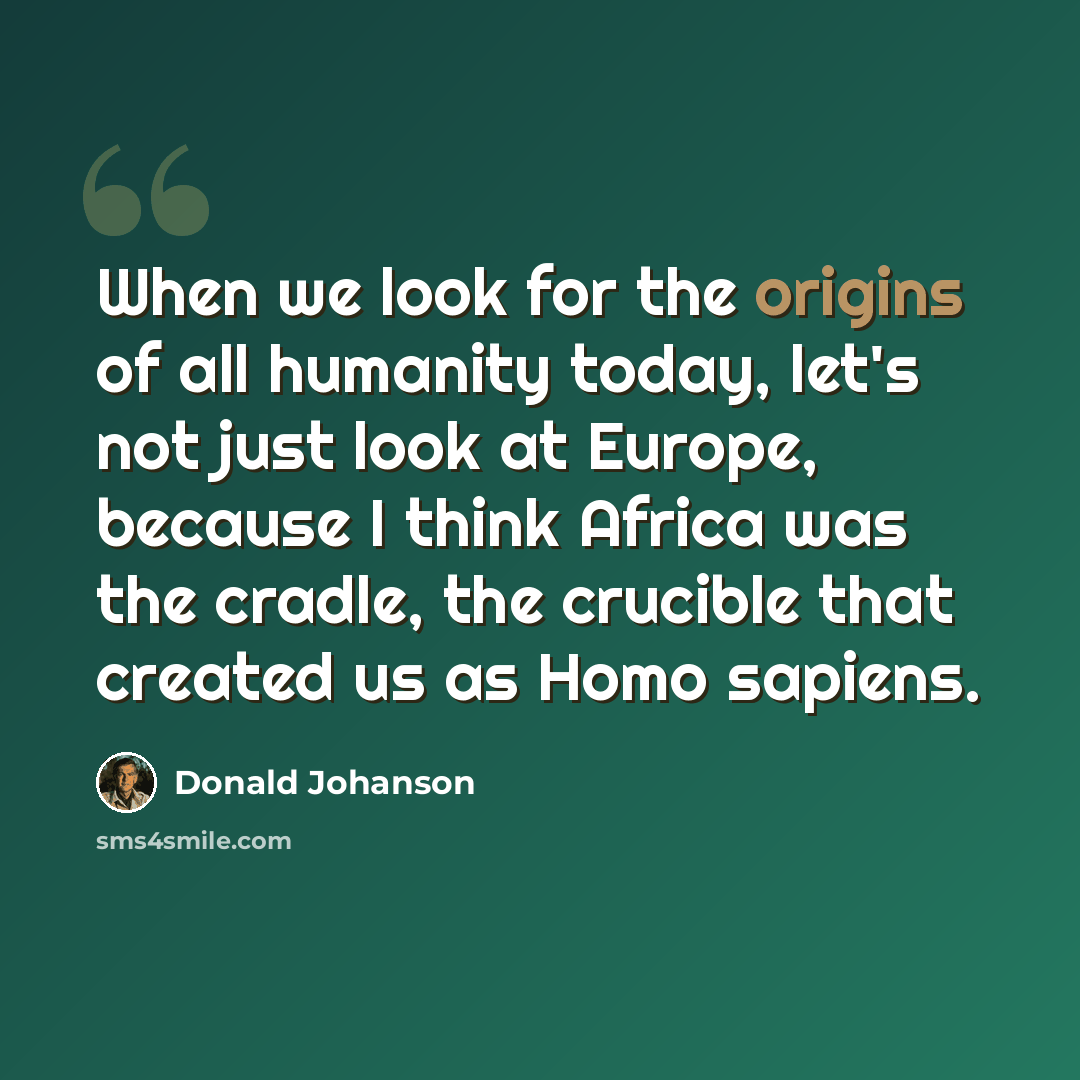 “When we look for the origins of all humanity today, let's not just look at Europe, because I think Africa was the cradle, the crucible that created us as Homo sapiens.” quote by Donald Johanson