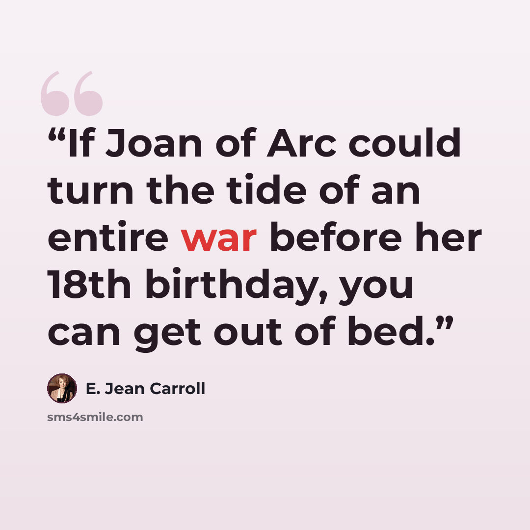 “If Joan of Arc could turn the tide of an entire war before her 18th birthday, you can get out of bed.” quote by E. Jean Carroll