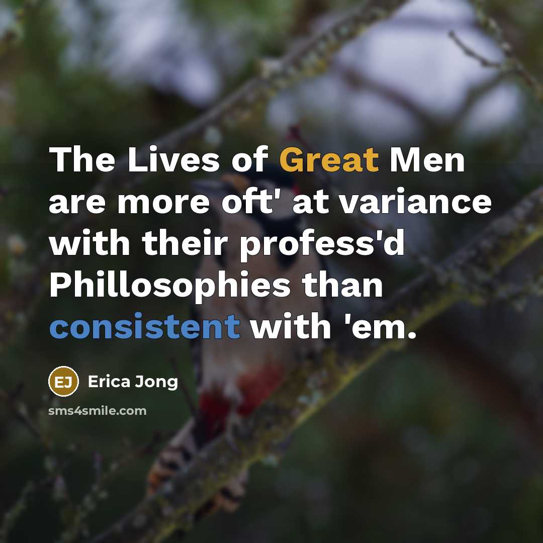 “The Lives of Great Men are more oft' at variance with their profess'd Phillosophies than consistent with 'em.” quote by Erica Jong