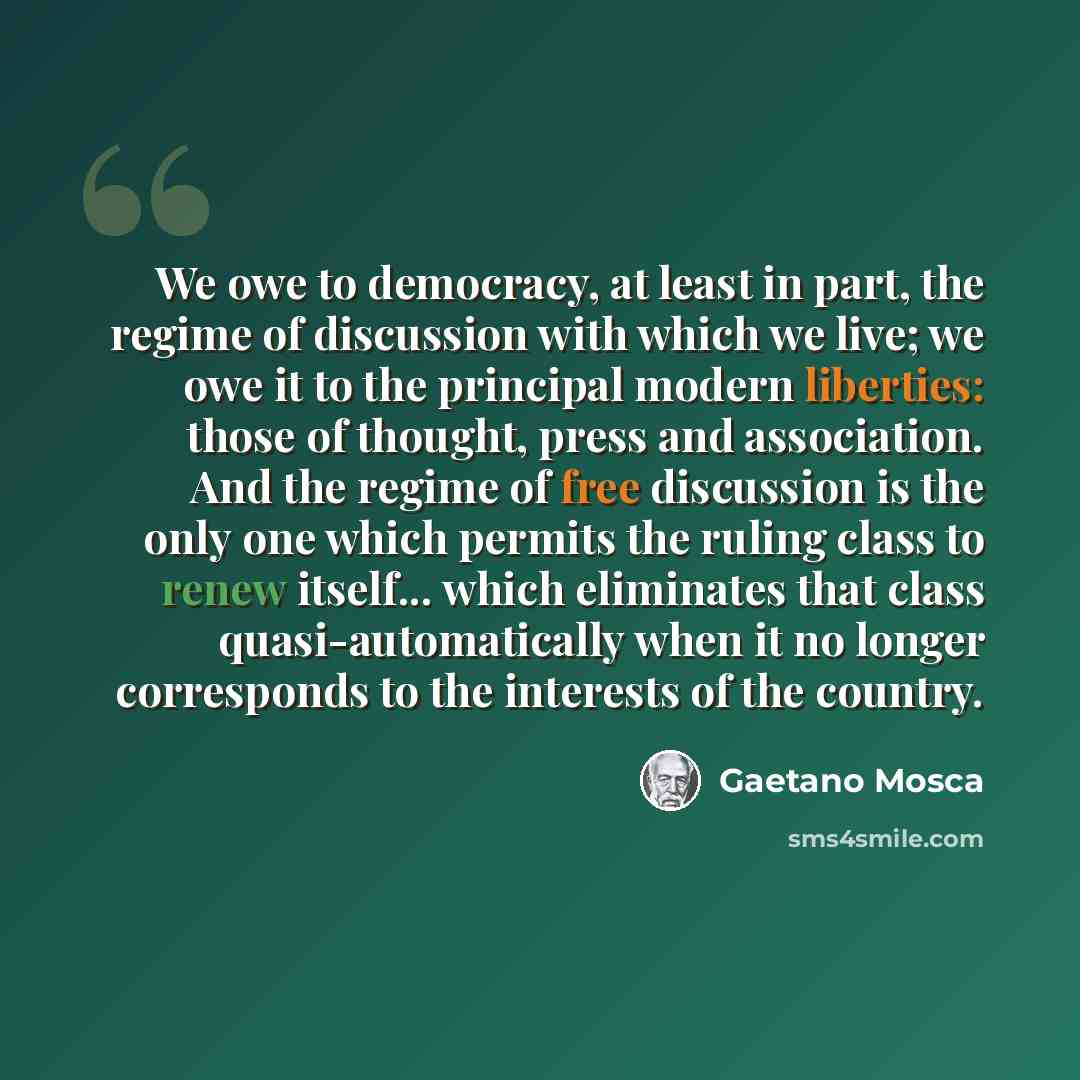 “We owe to democracy, at least in part, the regime of discussion with which we live; we owe it to the principal modern liberties: those of thought, press and association. And the regime of free discussion is the only one which permits the ruling class to renew itself... which eliminates that class…” quote by Gaetano Mosca