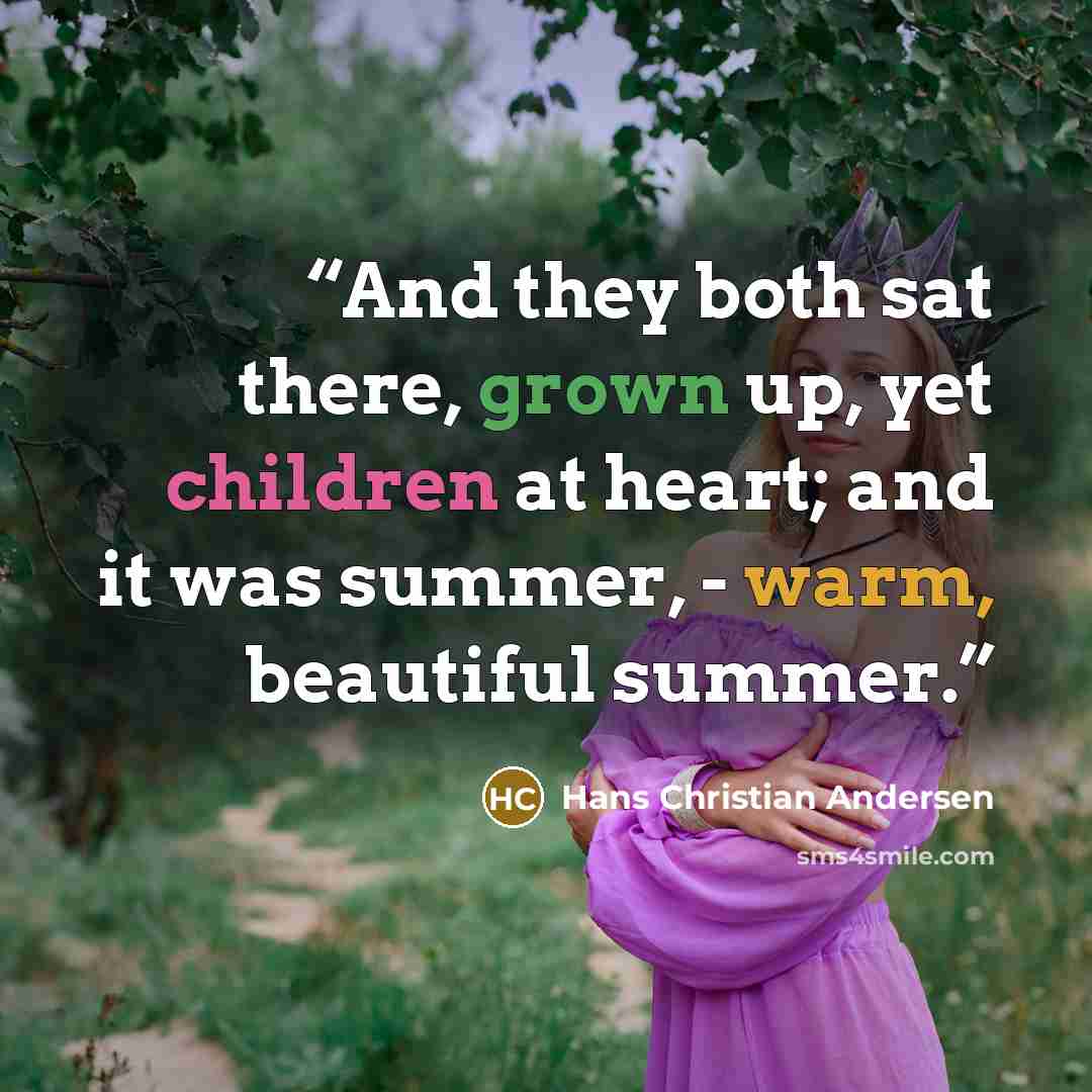 “And they both sat there, grown up, yet children at heart; and it was summer, - warm, beautiful summer.” quote by Hans Christian Andersen