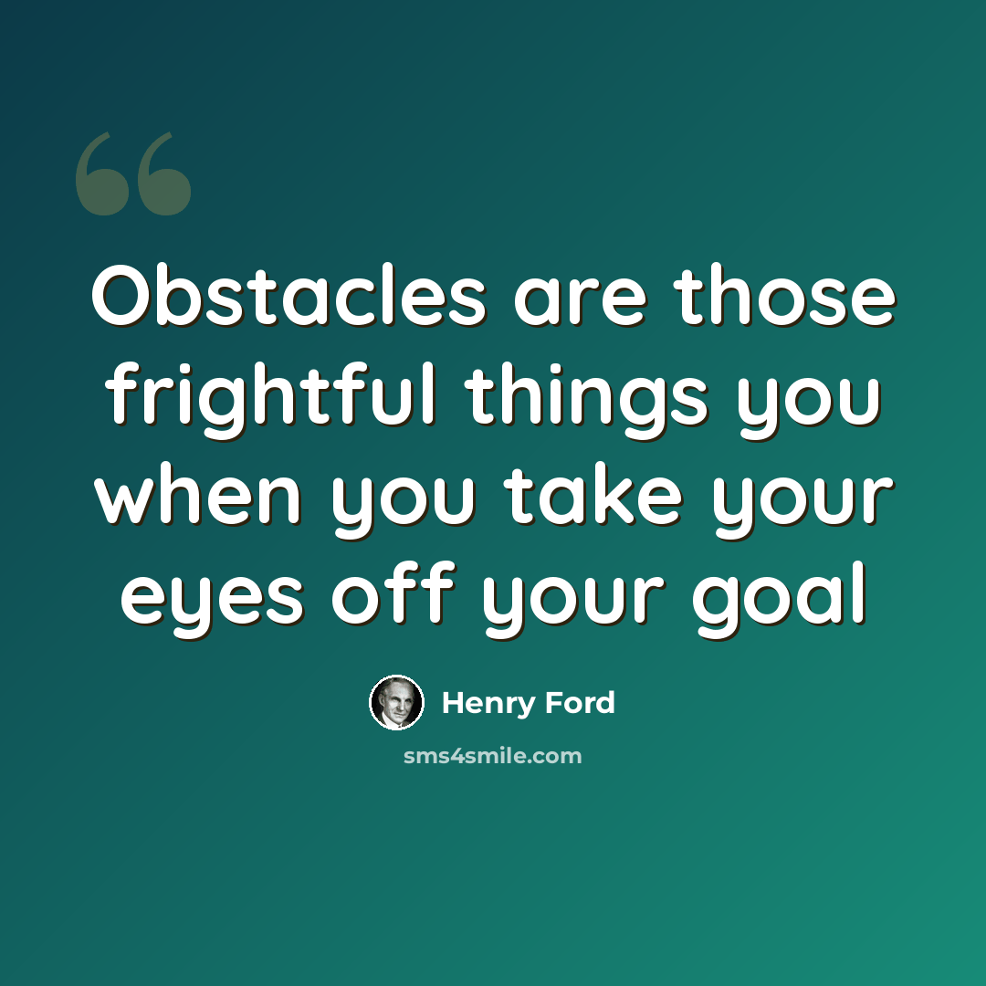 “Obstacles are those frightful things you when you take your eyes off your goal” quote by Henry Ford