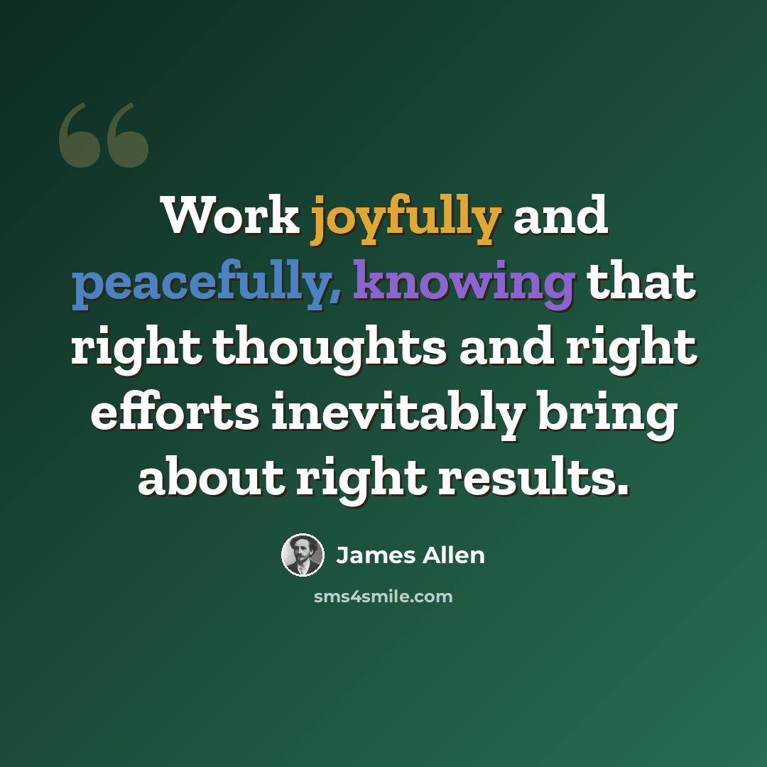“Work joyfully and peacefully, knowing that right thoughts and right efforts inevitably bring about right results.” quote by James Allen