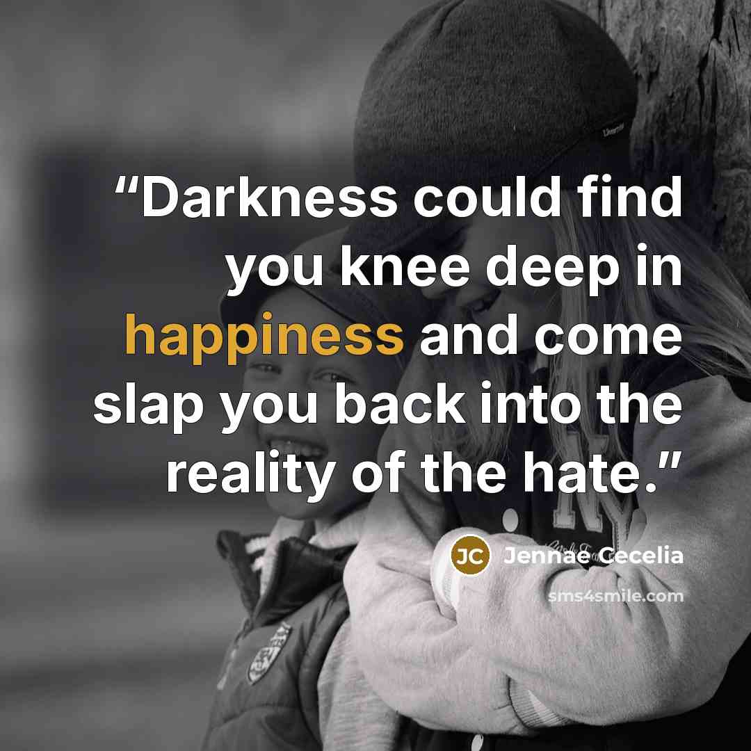 “Darkness could find you knee deep in happiness and come slap you back into the reality of the hate.” quote by Jennae Cecelia