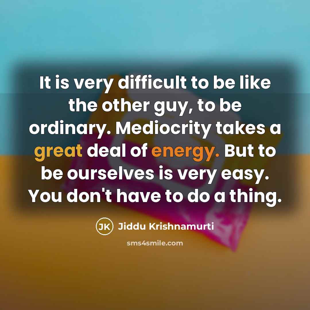 “It is very difficult to be like the other guy, to be ordinary. Mediocrity takes a great deal of energy. But to be ourselves is very easy. You don't have to do a thing.” quote by Jiddu Krishnamurti