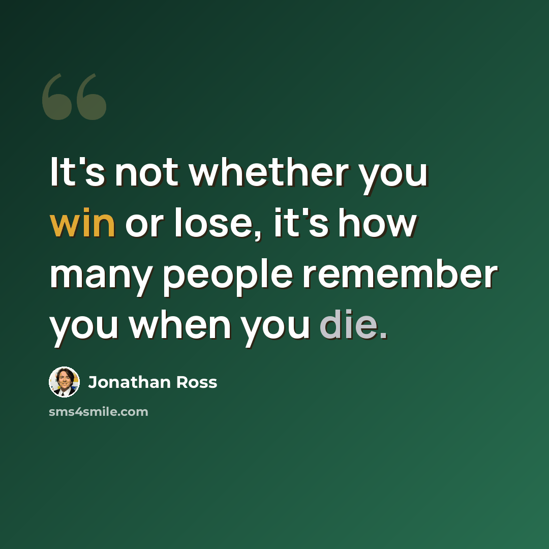 “It's not whether you win or lose, it's how many people remember you when you die.” quote by Jonathan Ross