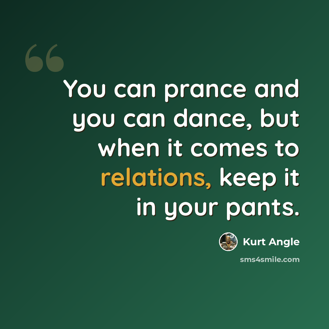 “You can prance and you can dance, but when it comes to relations, keep it in your pants.” quote by Kurt Angle