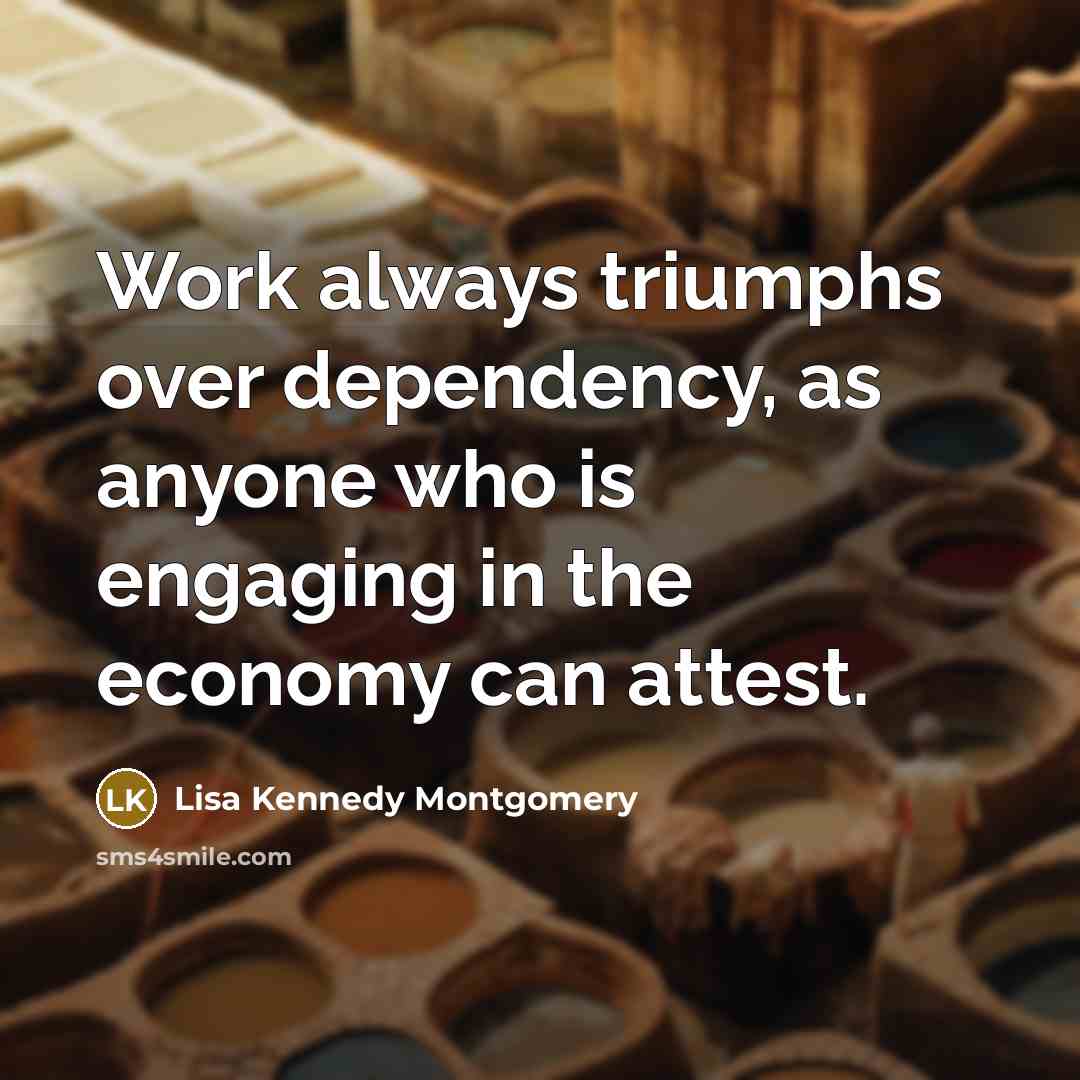 “Work always triumphs over dependency, as anyone who is engaging in the economy can attest.” quote by Lisa Kennedy Montgomery