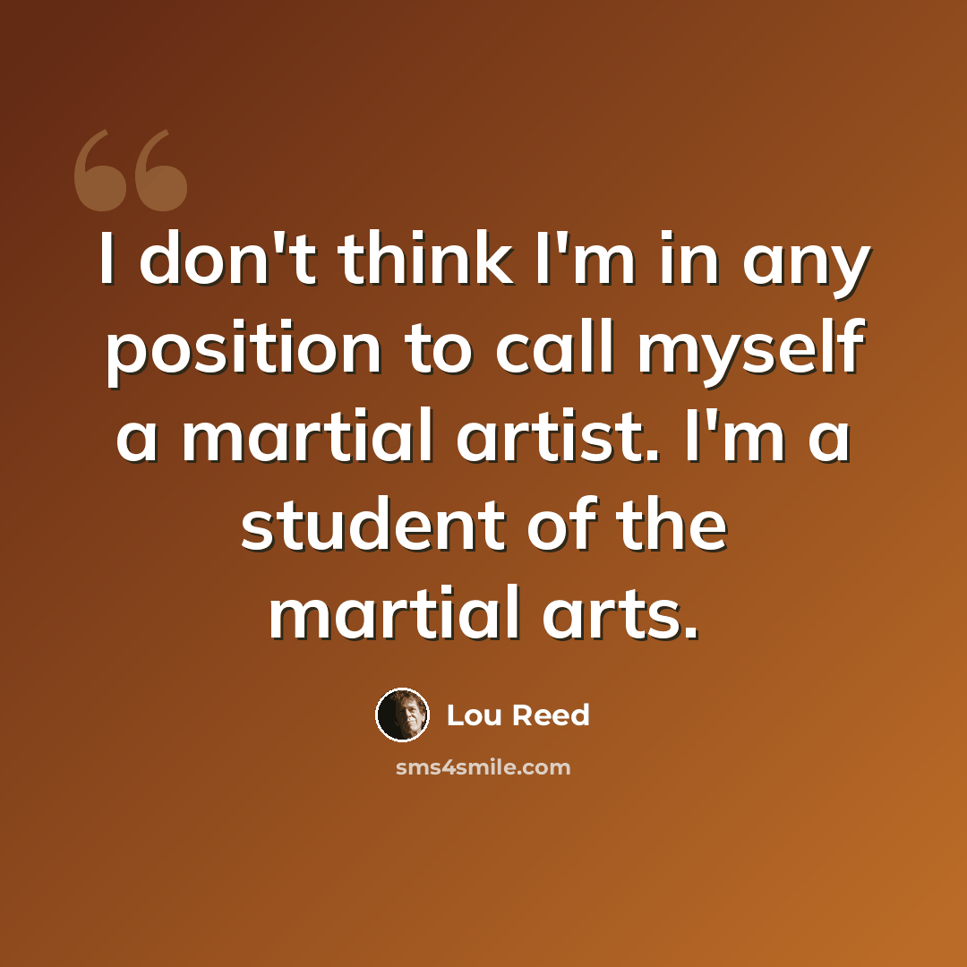 “I don't think I'm in any position to call myself a martial artist. I'm a student of the martial arts.” quote by Lou Reed