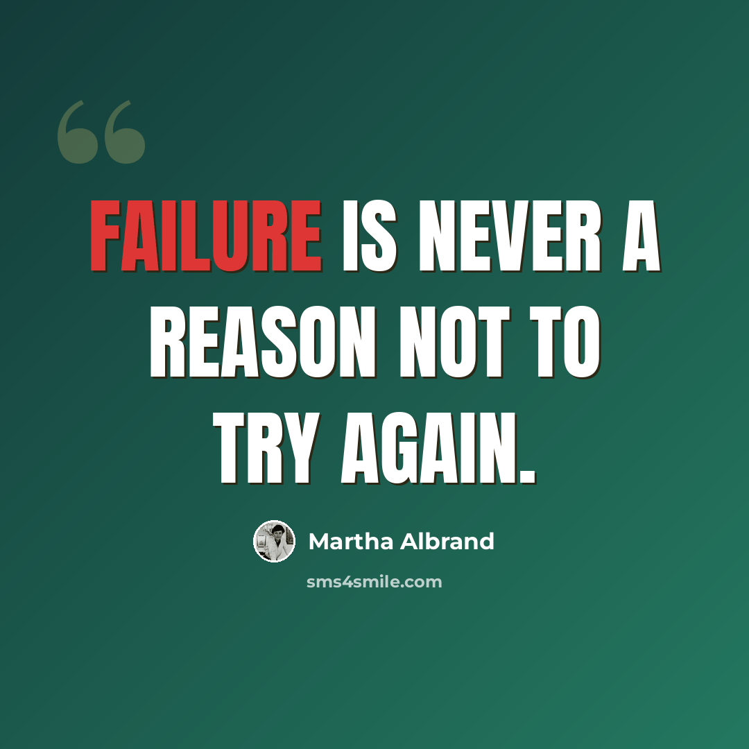 “Failure is never a reason not to try again.” quote by Martha Albrand