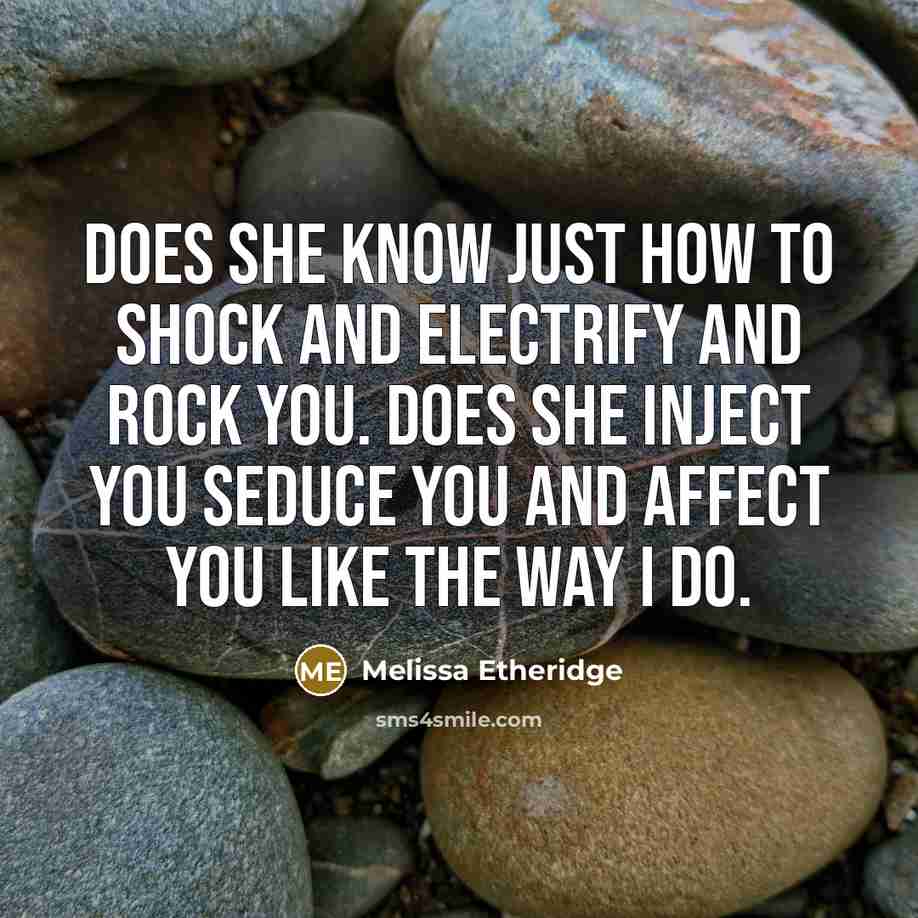 “Does she know just how to shock and electrify and rock you. Does she inject you seduce you and affect you like the way I do.” quote by Melissa Etheridge