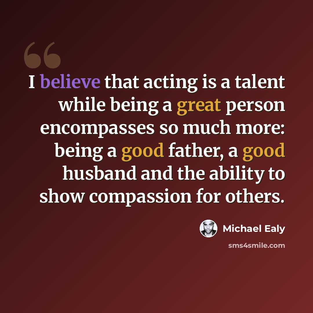 “I believe that acting is a talent while being a great person encompasses so much more: being a good father, a good husband and the ability to show compassion for others.” quote by Michael Ealy