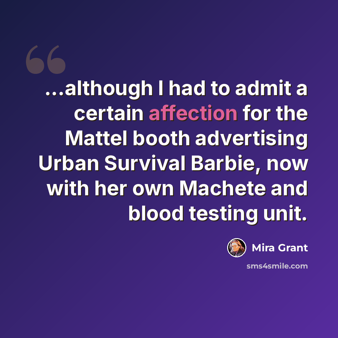 “...although I had to admit a certain affection for the Mattel booth advertising Urban Survival Barbie, now with her own Machete and blood testing unit.” quote by Mira Grant