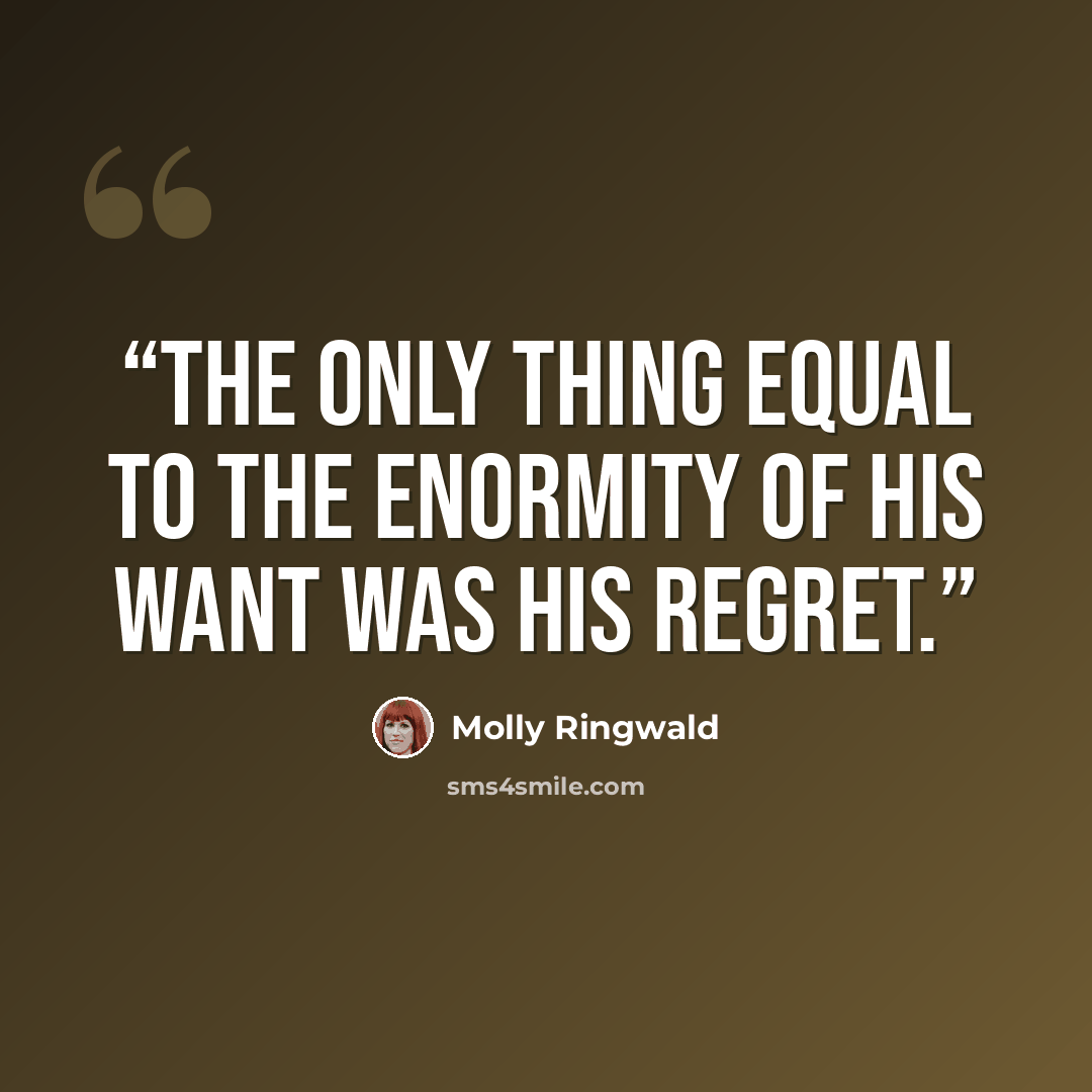 “The only thing equal to the enormity of his want was his regret.” quote by Molly Ringwald